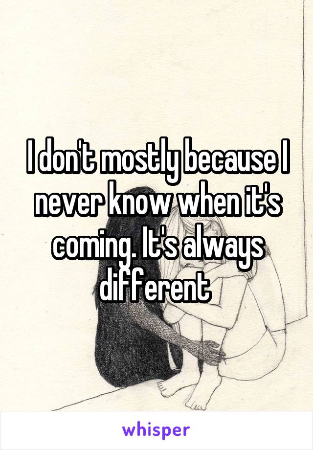 I don't mostly because I never know when it's coming. It's always different 