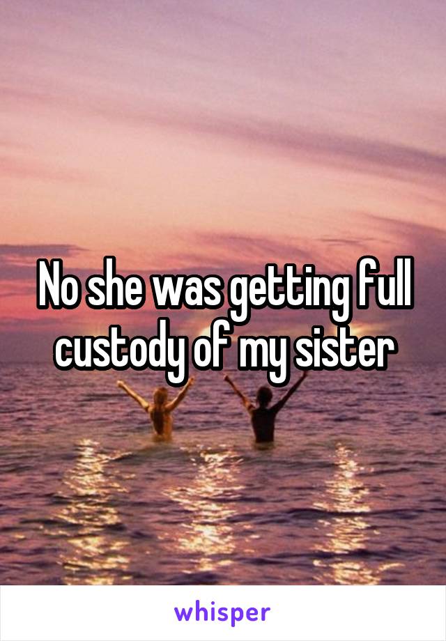 No she was getting full custody of my sister