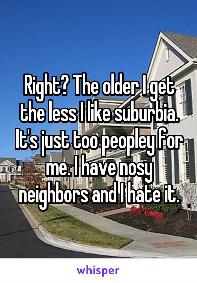 Right? The older I get the less I like suburbia. It's just too peopley for me. I have nosy neighbors and I hate it.