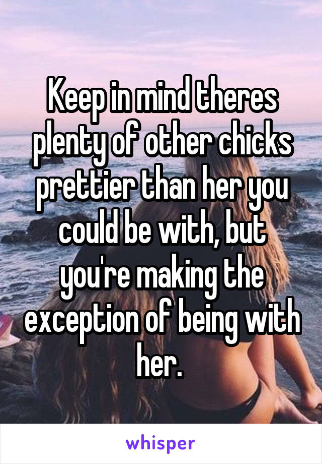 Keep in mind theres plenty of other chicks prettier than her you could be with, but you're making the exception of being with her. 