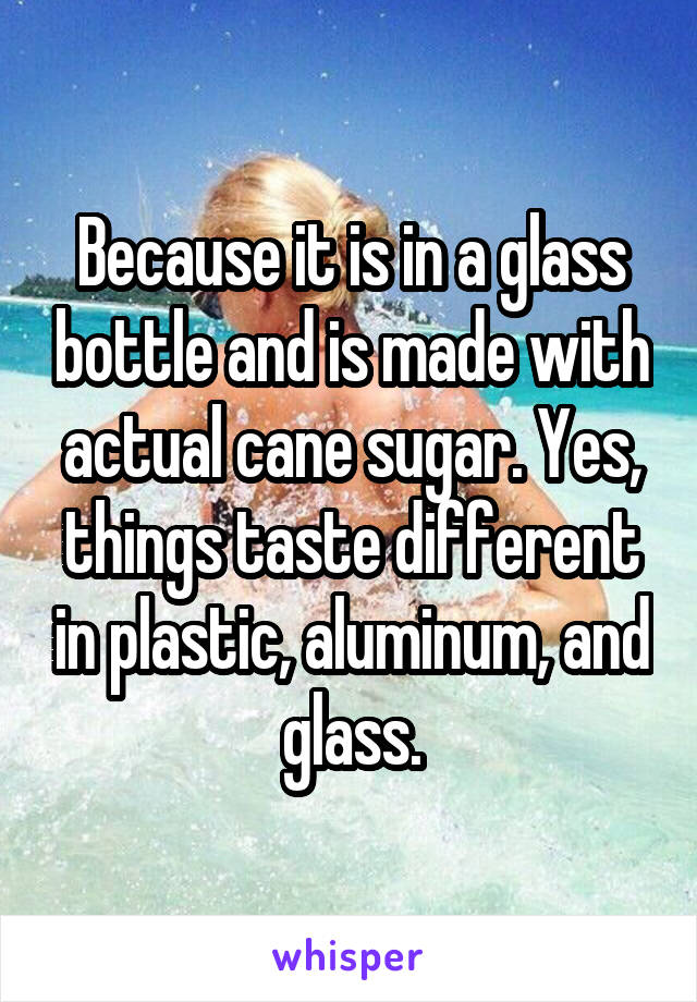 Because it is in a glass bottle and is made with actual cane sugar. Yes, things taste different in plastic, aluminum, and glass.