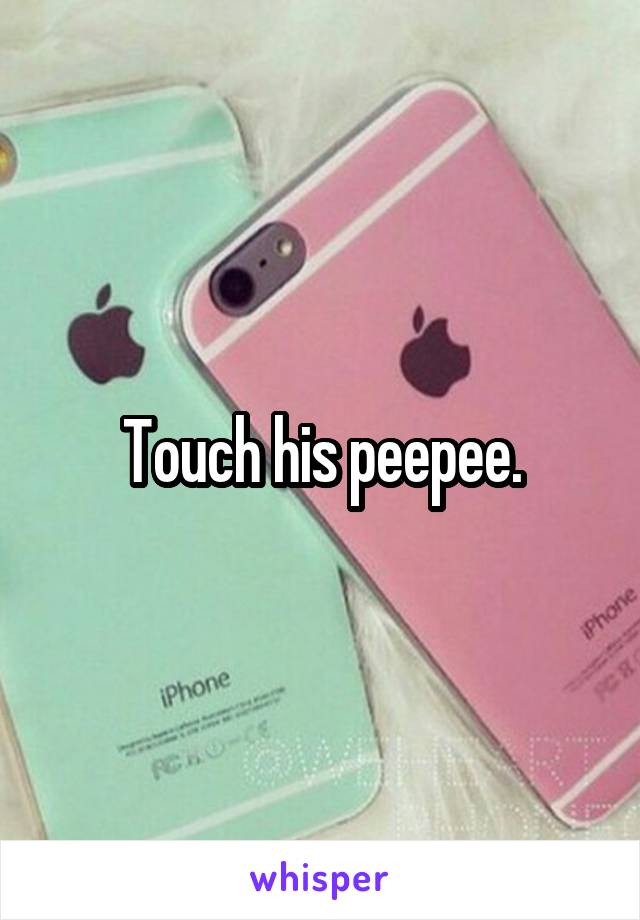 Touch his peepee.