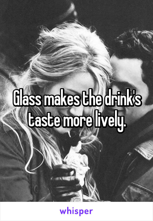 Glass makes the drink's taste more lively.