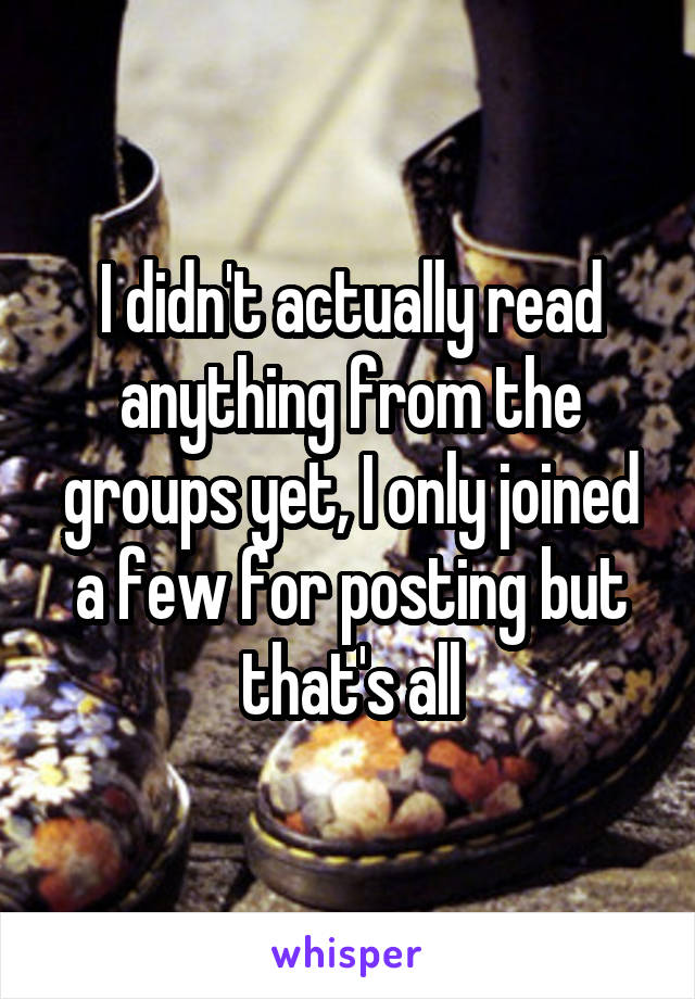 I didn't actually read anything from the groups yet, I only joined a few for posting but that's all