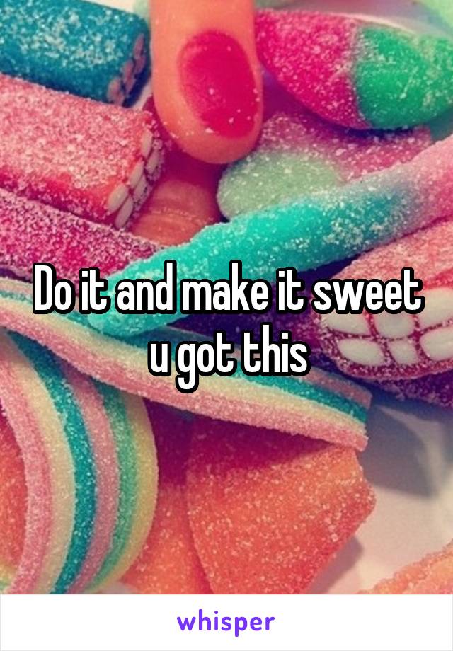 Do it and make it sweet u got this