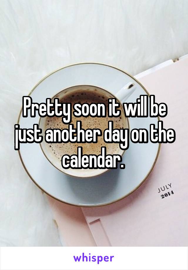 Pretty soon it will be just another day on the calendar. 