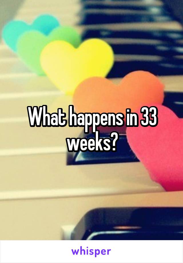 What happens in 33 weeks?