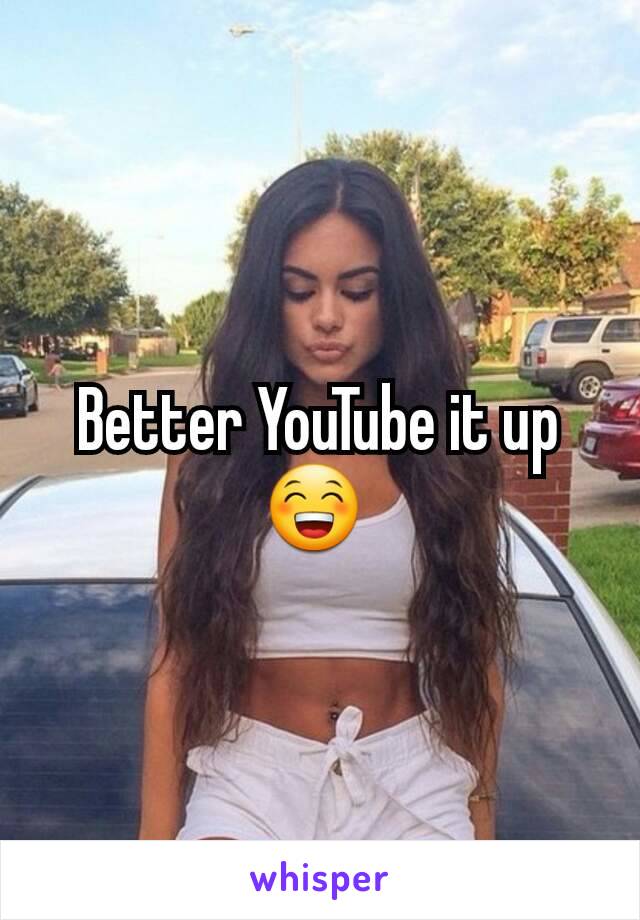 Better YouTube it up 😁 