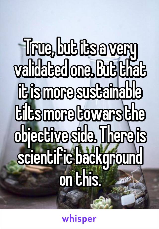 True, but its a very validated one. But that it is more sustainable tilts more towars the objective side. There is scientific background on this.