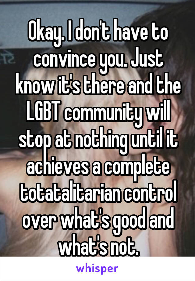 Okay. I don't have to convince you. Just know it's there and the LGBT community will stop at nothing until it achieves a complete totatalitarian control over what's good and what's not.