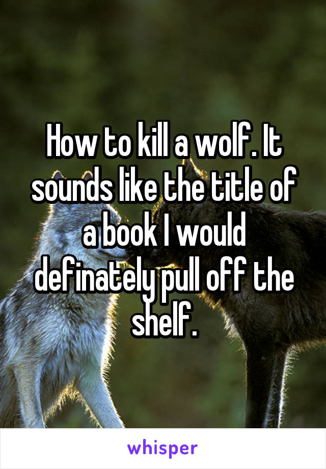 How to kill a wolf. It sounds like the title of a book I would definately pull off the shelf.