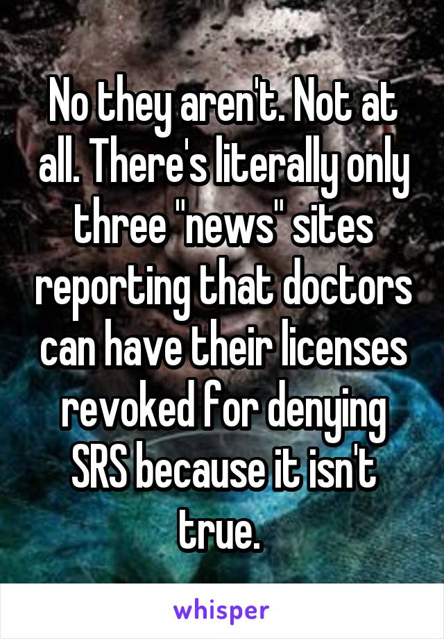 No they aren't. Not at all. There's literally only three "news" sites reporting that doctors can have their licenses revoked for denying SRS because it isn't true. 