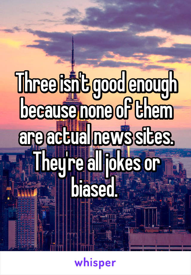 Three isn't good enough because none of them are actual news sites. They're all jokes or biased. 