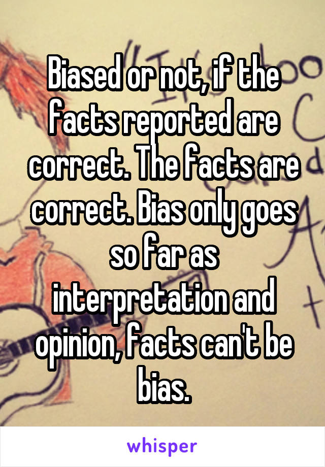 Biased or not, if the facts reported are correct. The facts are correct. Bias only goes so far as interpretation and opinion, facts can't be bias.