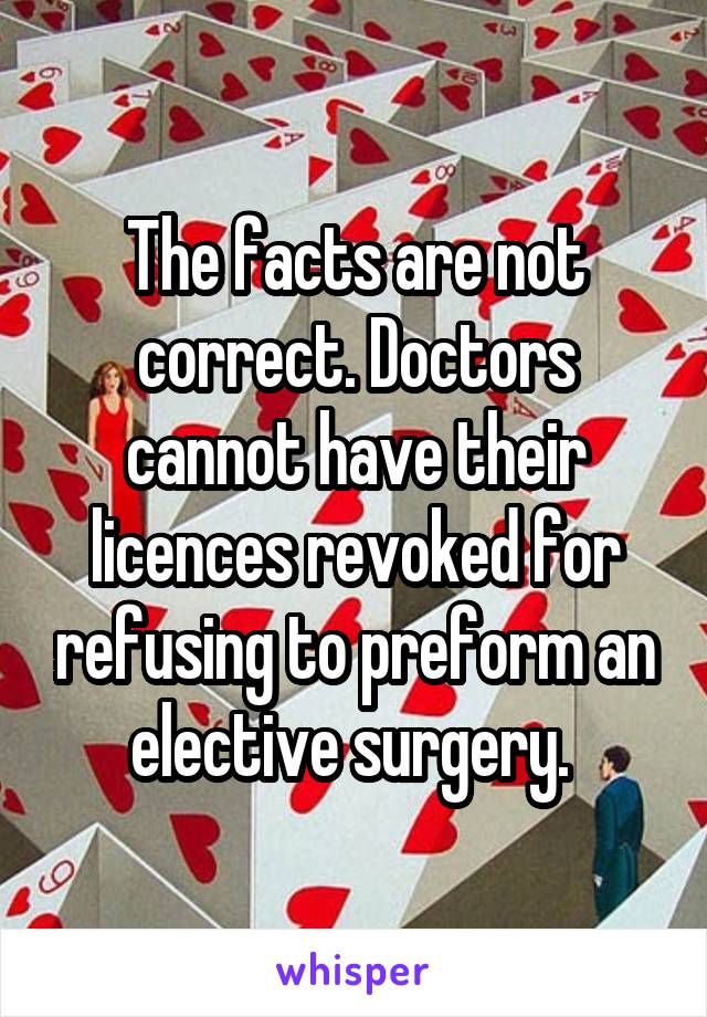 The facts are not correct. Doctors cannot have their licences revoked for refusing to preform an elective surgery. 