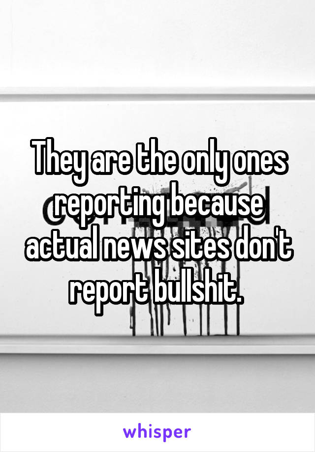 They are the only ones reporting because actual news sites don't report bullshit. 