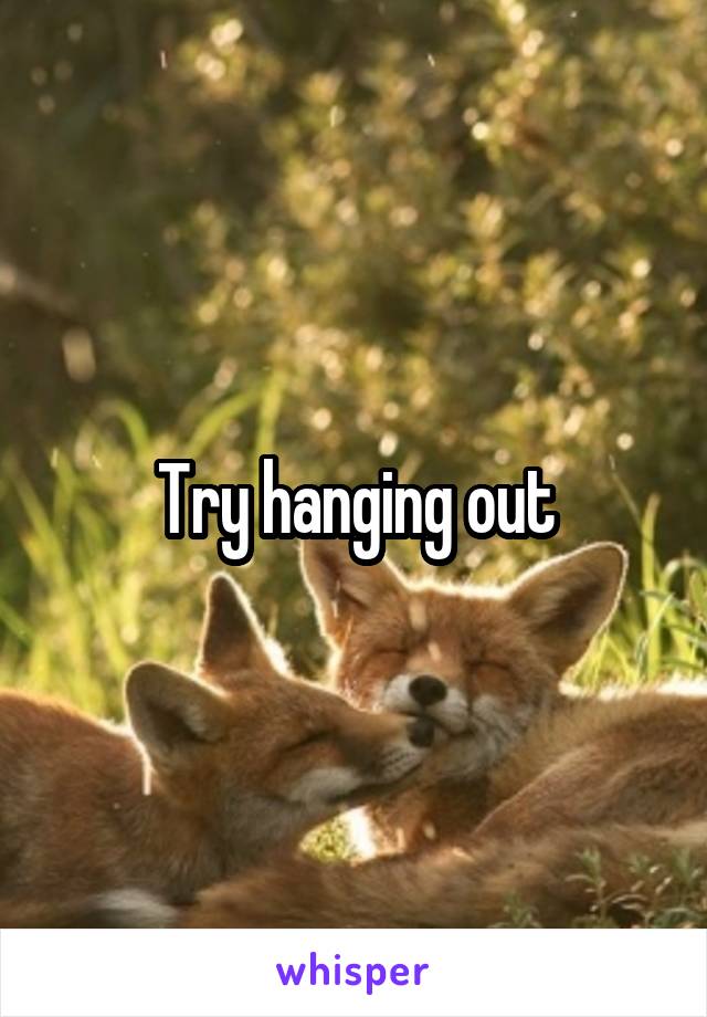 Try hanging out