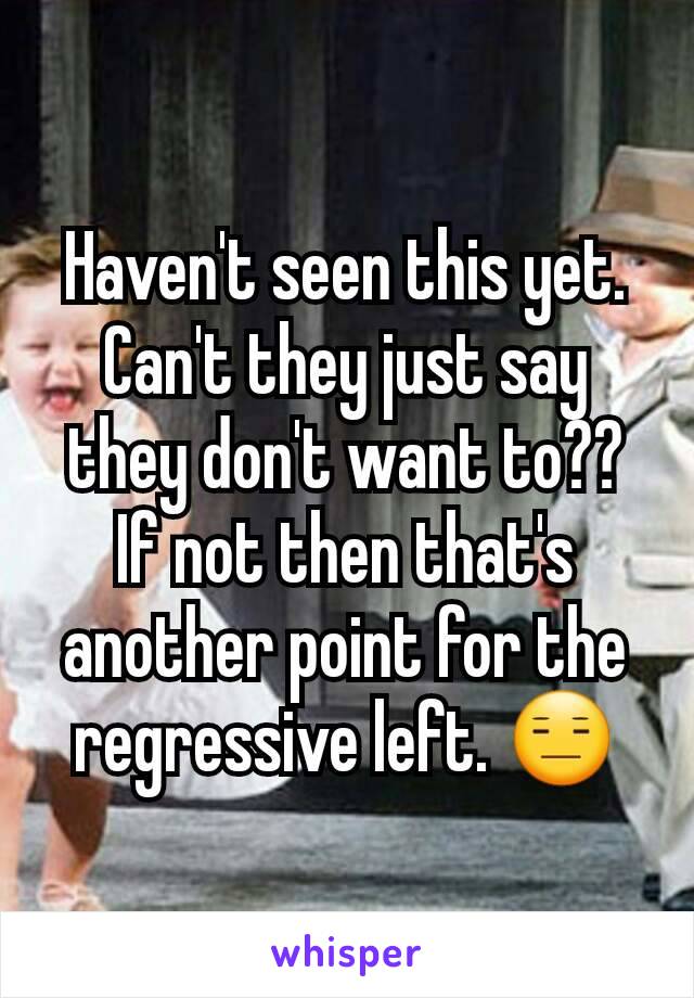 Haven't seen this yet. Can't they just say they don't want to?? If not then that's another point for the regressive left. 😑