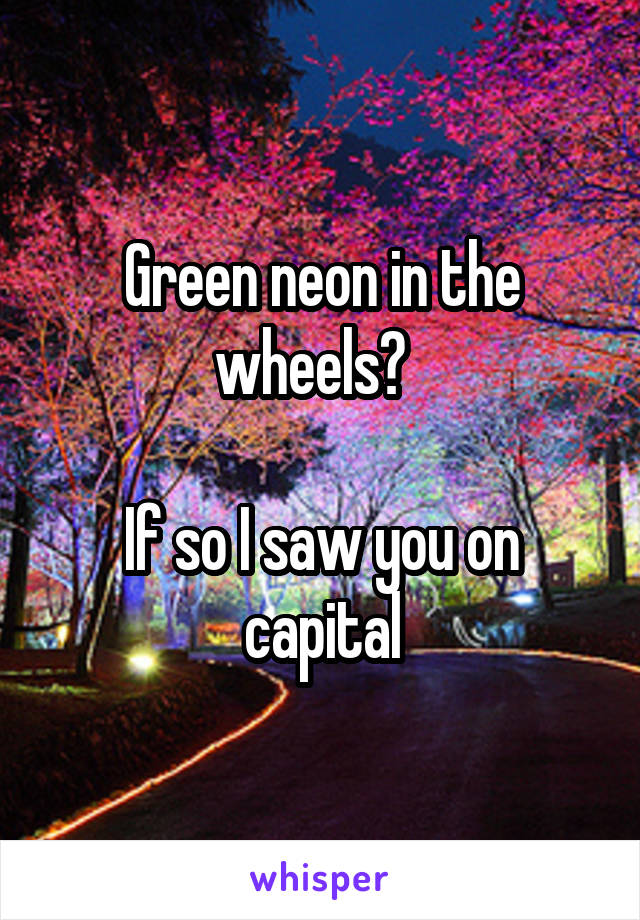 Green neon in the wheels?  

If so I saw you on capital