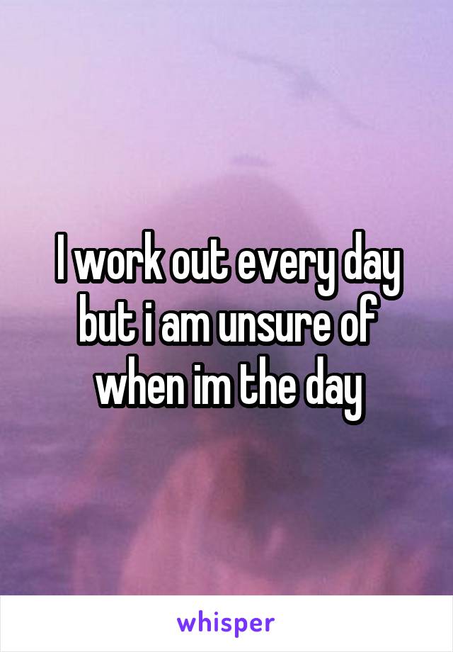 I work out every day but i am unsure of when im the day