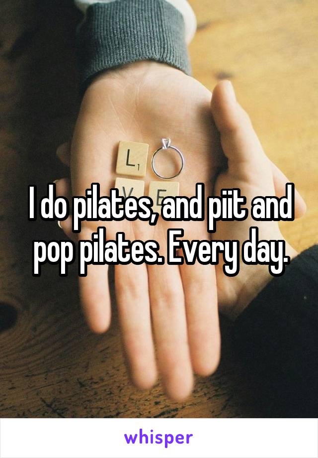 I do pilates, and piit and pop pilates. Every day.