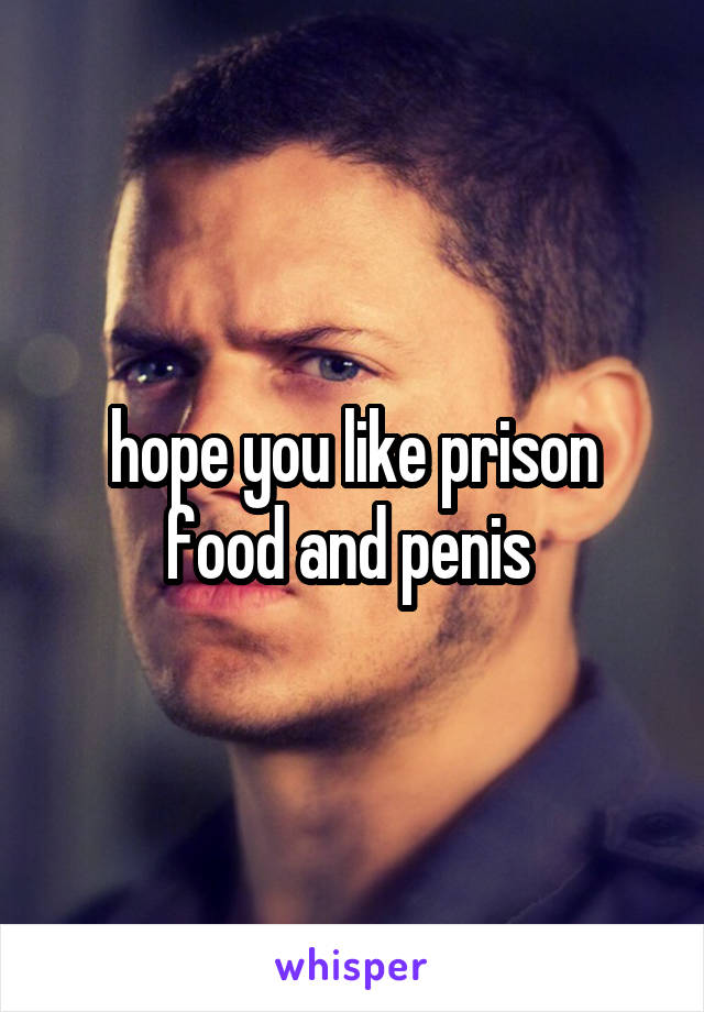 hope you like prison food and penis 