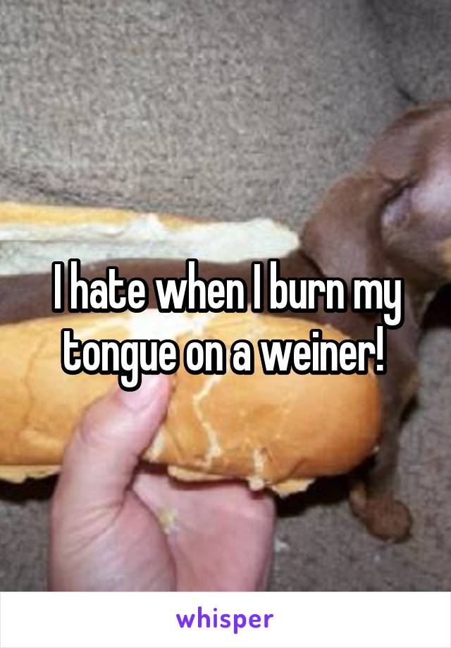 I hate when I burn my tongue on a weiner! 