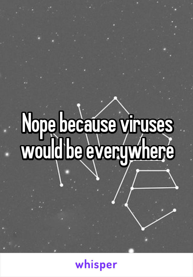 Nope because viruses would be everywhere