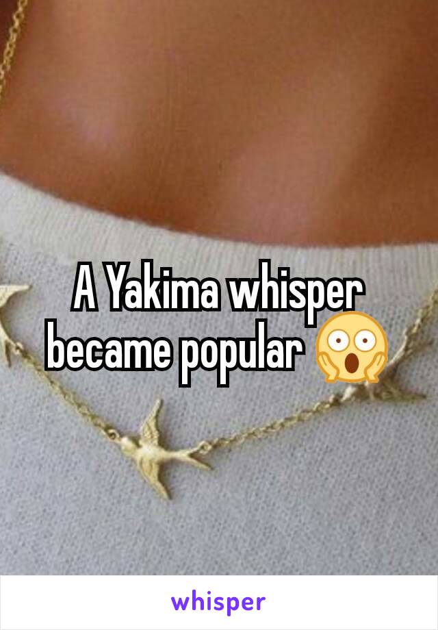 A Yakima whisper became popular 😱