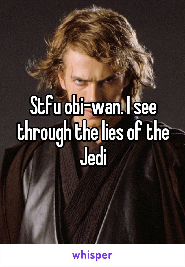 Stfu obi-wan. I see through the lies of the Jedi