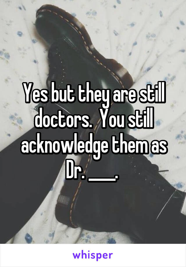 Yes but they are still doctors.  You still acknowledge them as Dr. ____. 