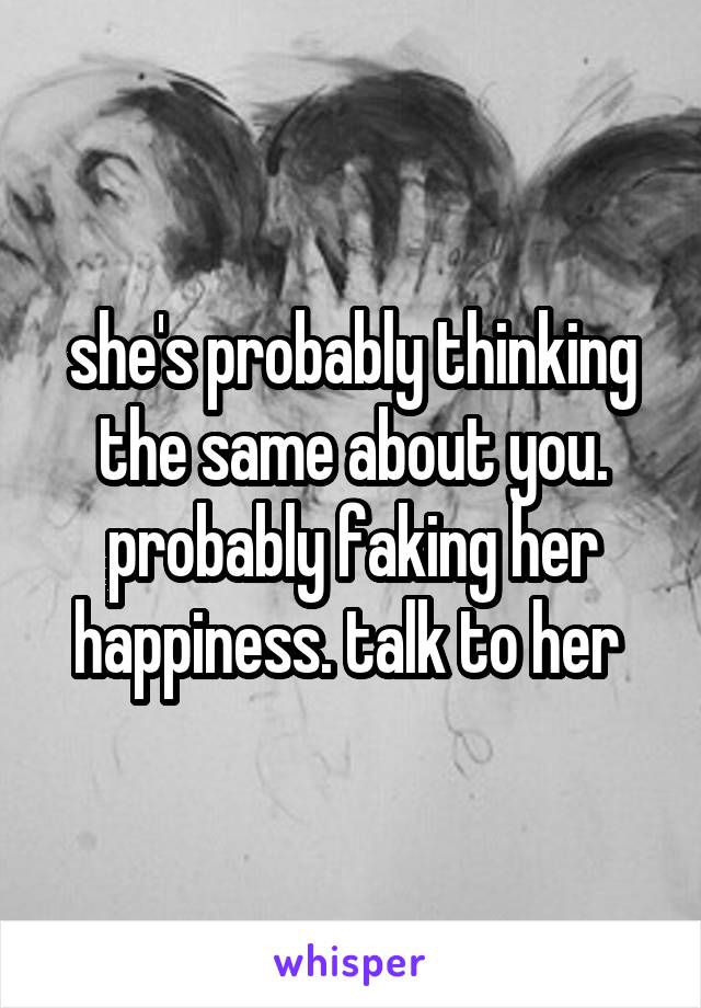 she's probably thinking the same about you. probably faking her happiness. talk to her 
