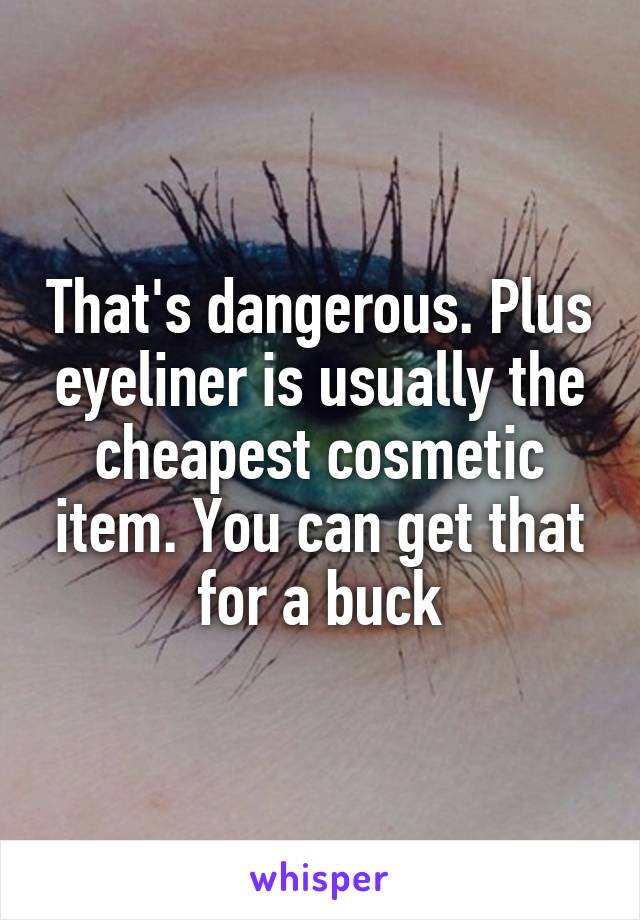 That's dangerous. Plus eyeliner is usually the cheapest cosmetic item. You can get that for a buck