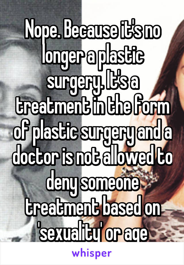 Nope. Because it's no longer a plastic surgery. It's a treatment in the form of plastic surgery and a doctor is not allowed to deny someone treatment based on 'sexuality' or age