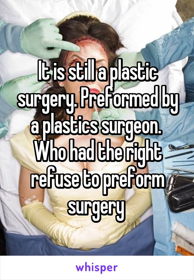 It is still a plastic surgery. Preformed by a plastics surgeon.  Who had the right refuse to preform surgery 