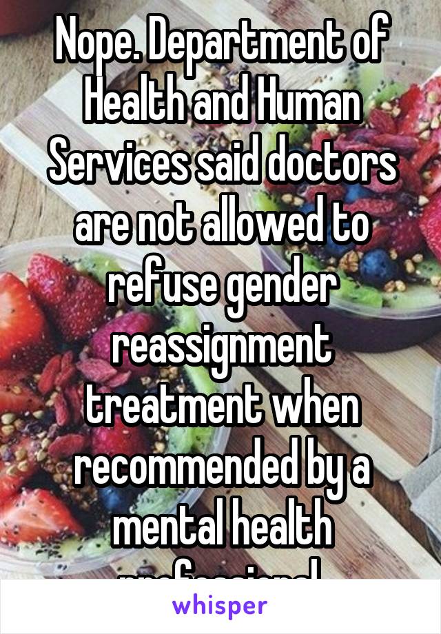 Nope. Department of Health and Human Services said doctors are not allowed to refuse gender reassignment treatment when recommended by a mental health professional.