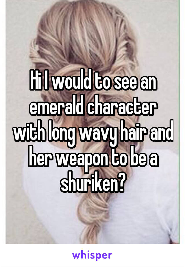 Hi I would to see an emerald character with long wavy hair and her weapon to be a shuriken?