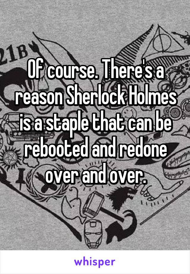 Of course. There's a reason Sherlock Holmes is a staple that can be rebooted and redone over and over.
