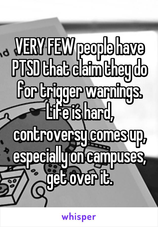 VERY FEW people have PTSD that claim they do for trigger warnings. Life is hard, controversy comes up, especially on campuses, get over it.