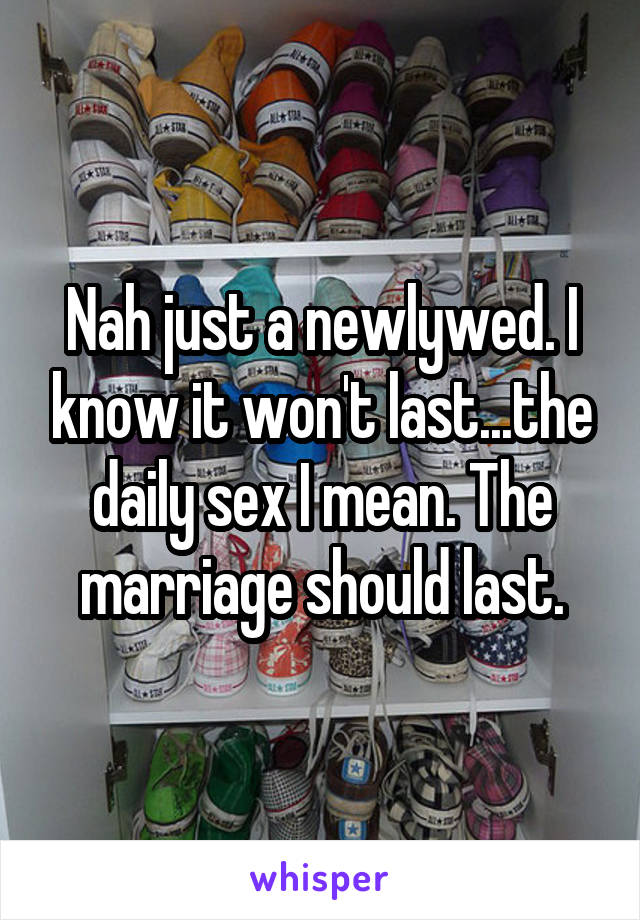 Nah just a newlywed. I know it won't last...the daily sex I mean. The marriage should last.