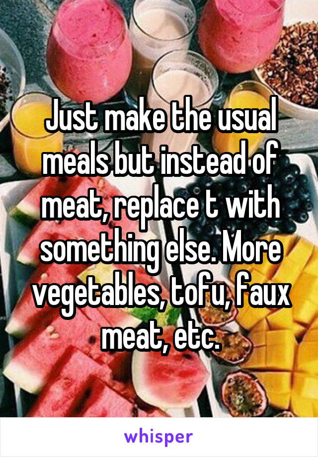 Just make the usual meals but instead of meat, replace t with something else. More vegetables, tofu, faux meat, etc.