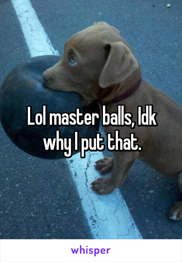 Lol master balls, Idk why I put that.