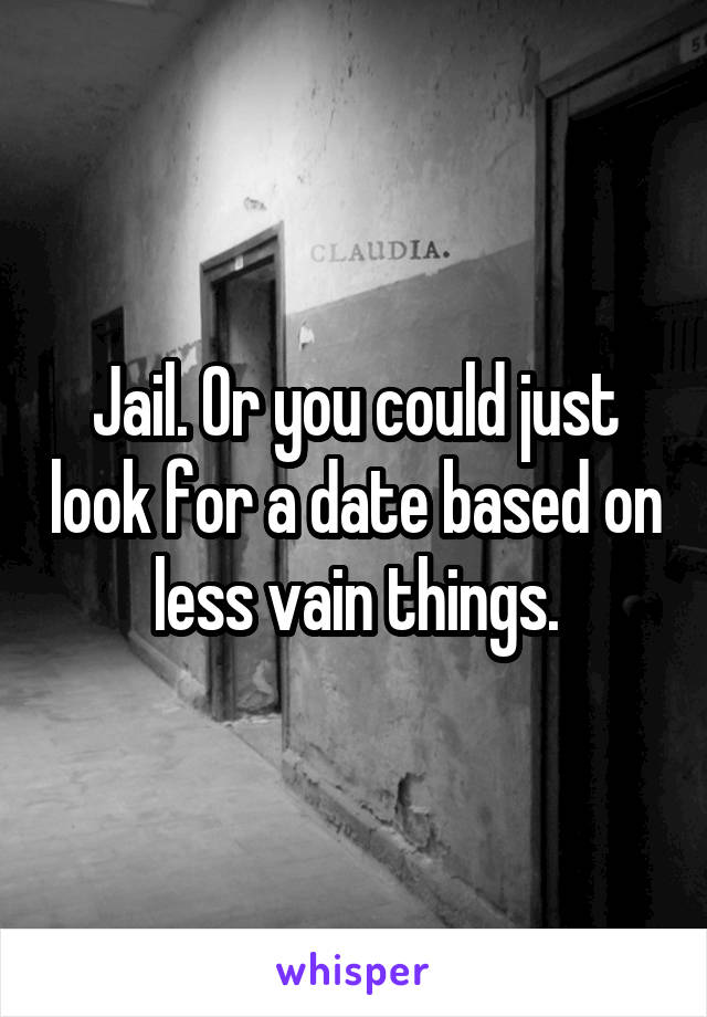 Jail. Or you could just look for a date based on less vain things.