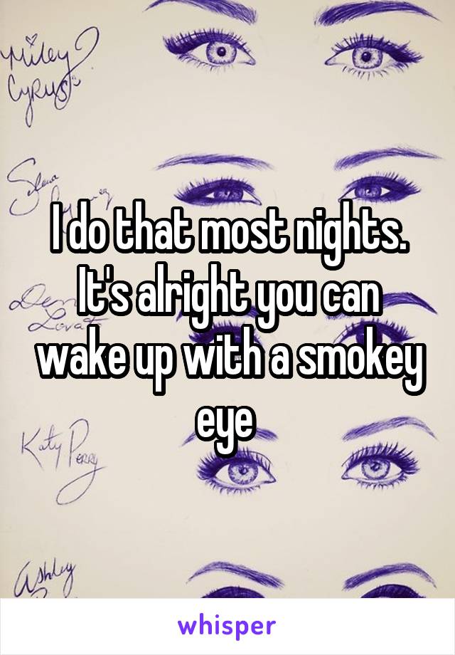 I do that most nights. It's alright you can wake up with a smokey eye 