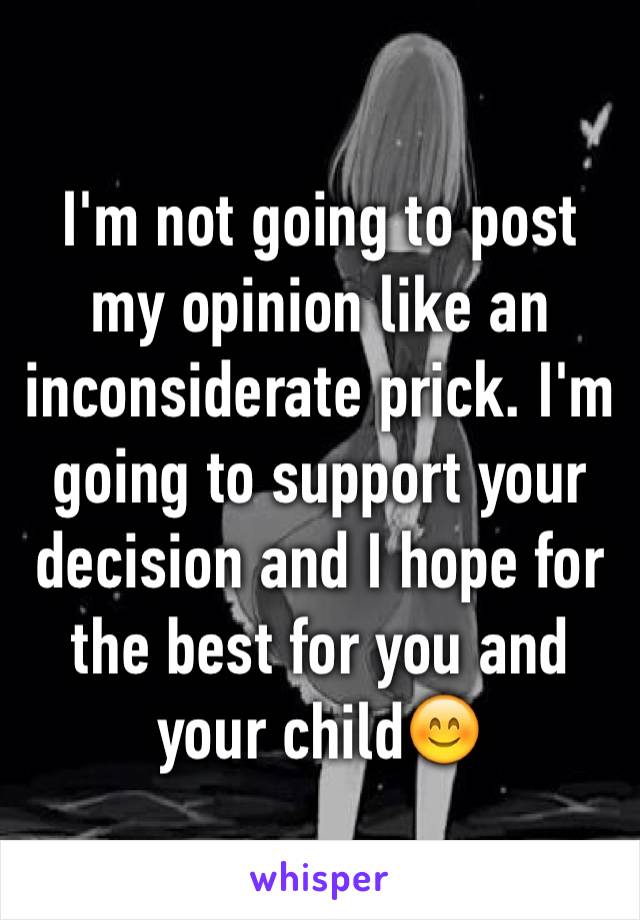 I'm not going to post my opinion like an inconsiderate prick. I'm going to support your decision and I hope for the best for you and your child😊