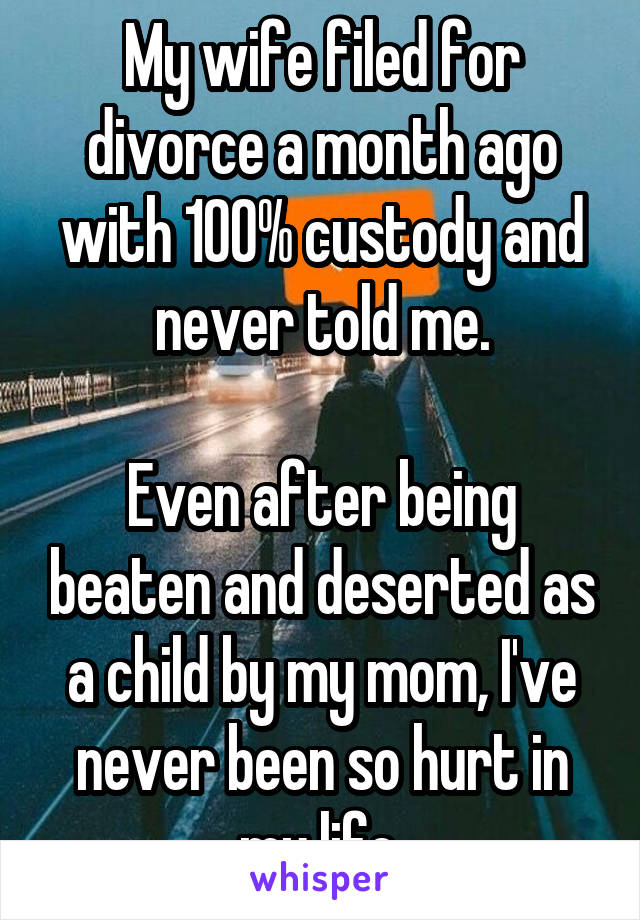 My wife filed for divorce a month ago with 100% custody and never told me.

Even after being beaten and deserted as a child by my mom, I've never been so hurt in my life.