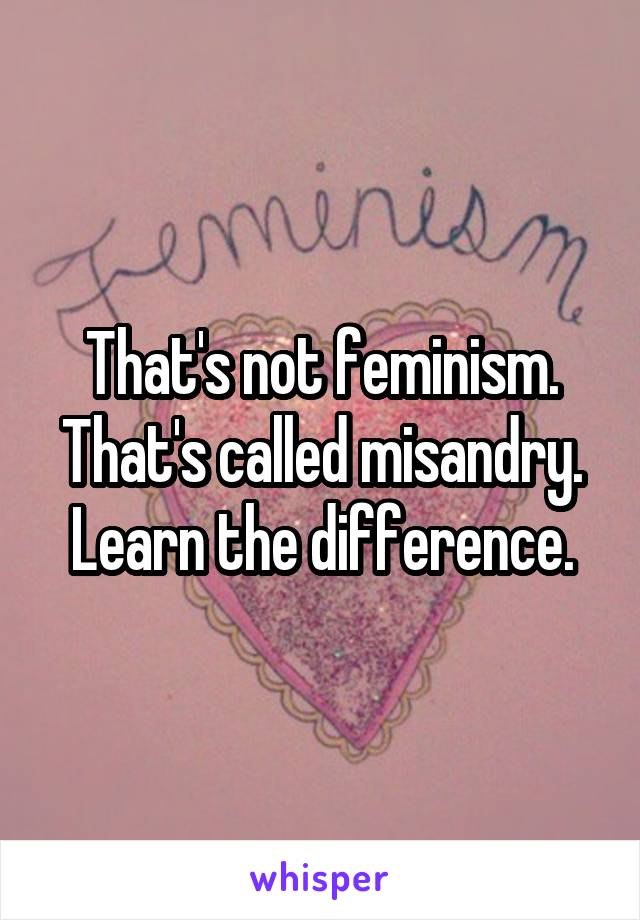 That's not feminism. That's called misandry. Learn the difference.