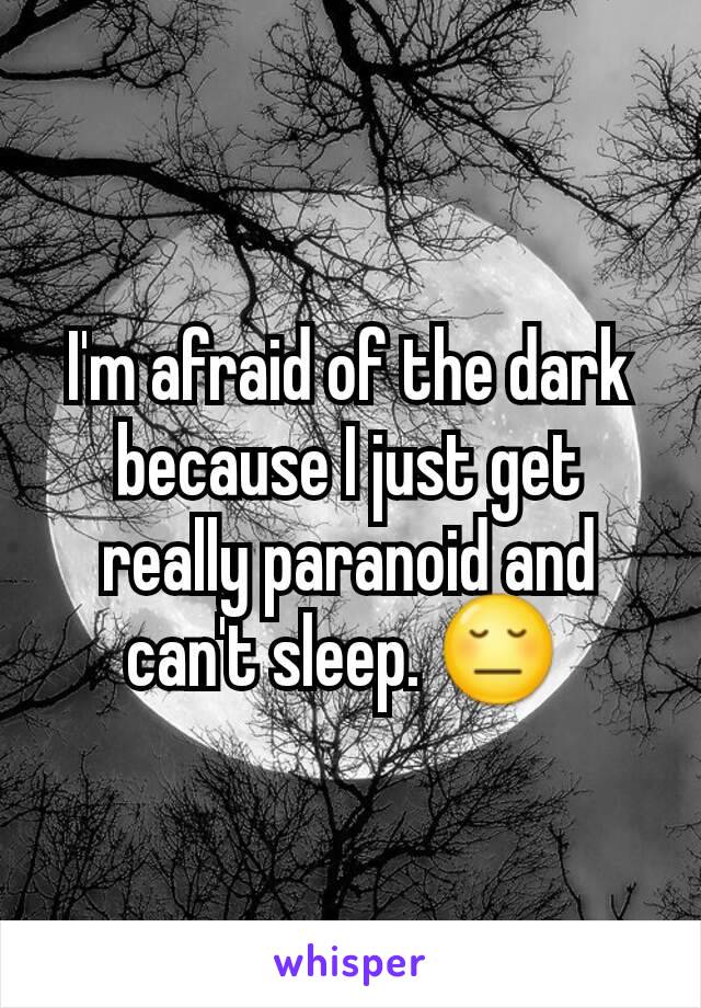 I'm afraid of the dark because I just get really paranoid and can't sleep. 😔 