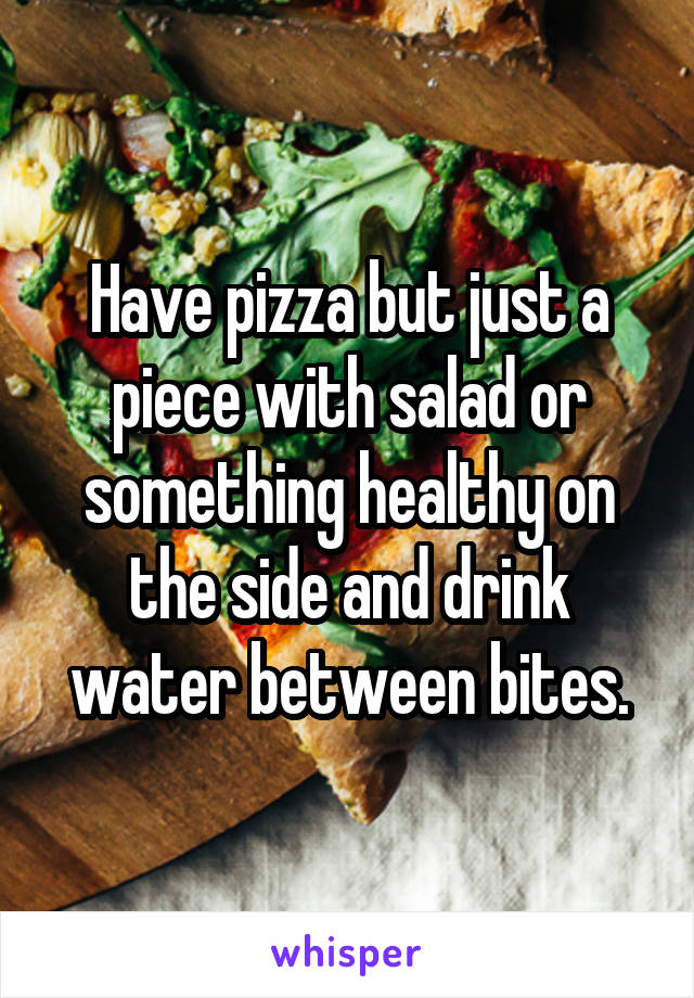 Have pizza but just a piece with salad or something healthy on the side and drink water between bites.