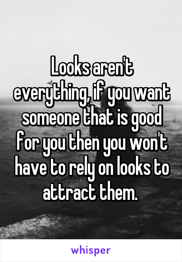 Looks aren't everything, if you want someone that is good for you then you won't have to rely on looks to attract them. 